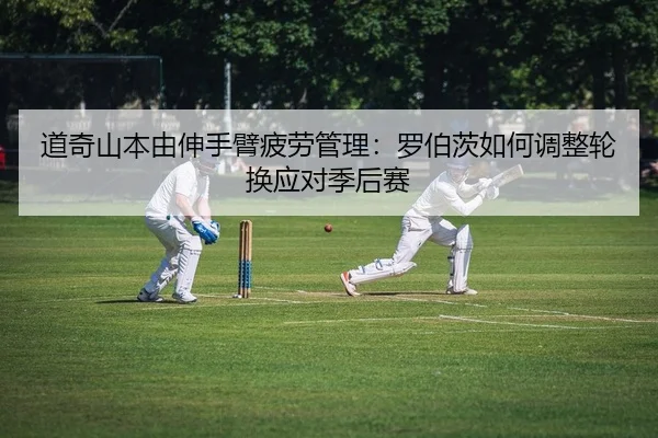 道奇山本由伸手臂疲劳管理：罗伯茨如何调整轮换应对季后赛
