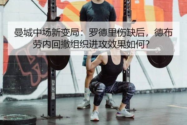 曼城中场新变局：罗德里伤缺后，德布劳内回撤组织进攻效果如何？